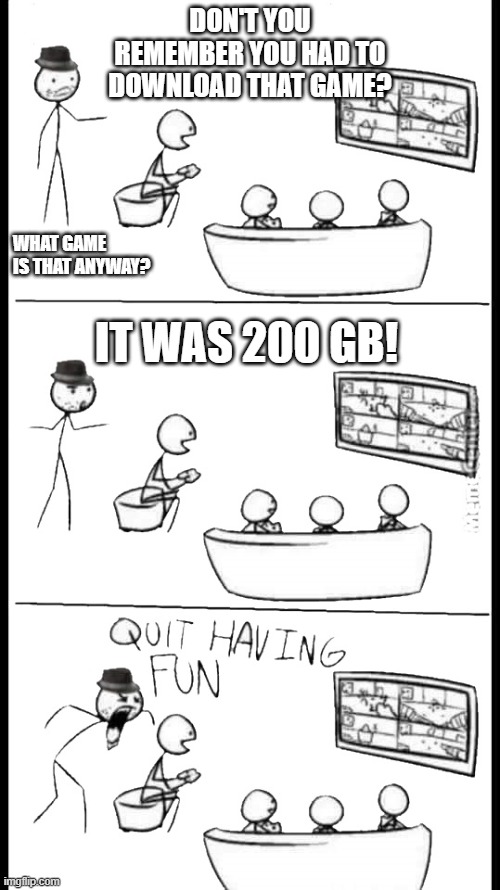 Quit Having Fun | DON'T YOU REMEMBER YOU HAD TO DOWNLOAD THAT GAME? IT WAS 200 GB! WHAT GAME IS THAT ANYWAY? | image tagged in quit having fun | made w/ Imgflip meme maker
