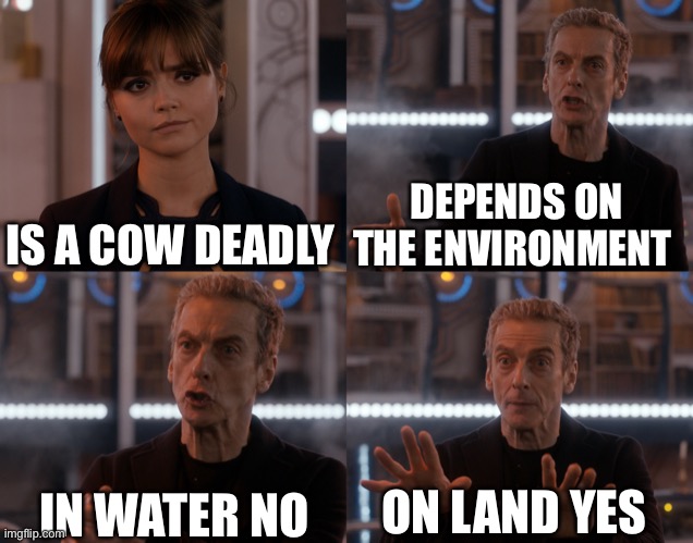 Deadly cow | DEPENDS ON THE ENVIRONMENT; IS A COW DEADLY; IN WATER NO; ON LAND YES | image tagged in depends on the context | made w/ Imgflip meme maker