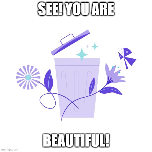 Trash can be beautiful | SEE! YOU ARE; BEAUTIFUL! | image tagged in trash,you,beautiful | made w/ Imgflip meme maker