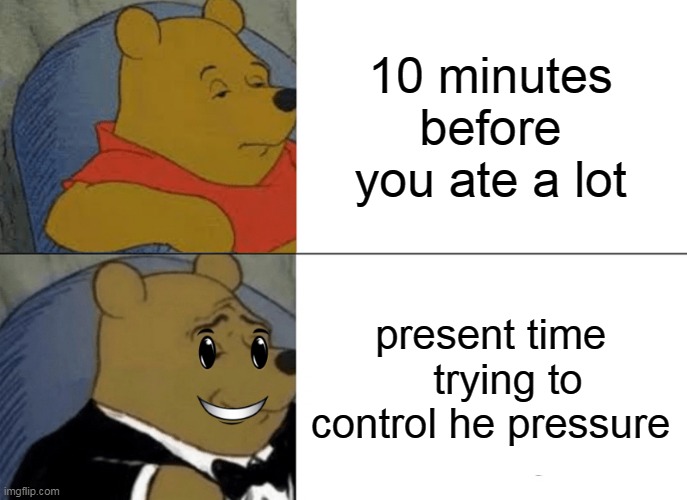 When you ate a lot | 10 minutes before you ate a lot; present time
   trying to control he pressure | image tagged in memes,tuxedo winnie the pooh | made w/ Imgflip meme maker