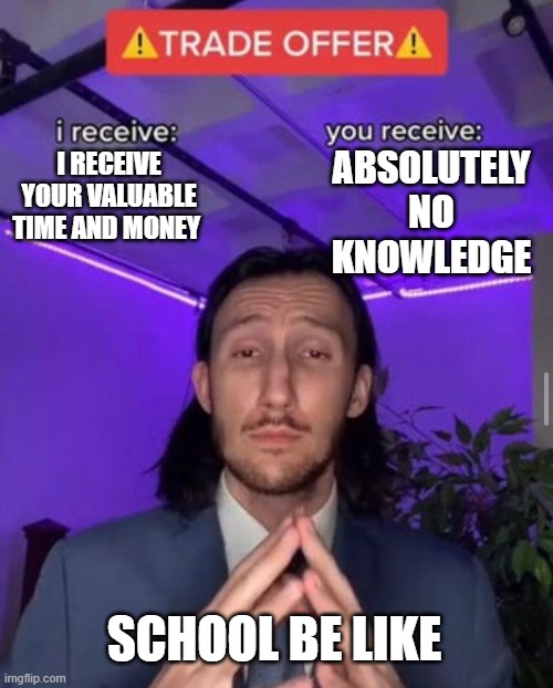 Schools Goddammit | ABSOLUTELY NO KNOWLEDGE; I RECEIVE YOUR VALUABLE TIME AND MONEY; SCHOOL BE LIKE | image tagged in i receive you receive | made w/ Imgflip meme maker