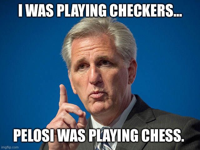 Kevin McCarthy | I WAS PLAYING CHECKERS…; PELOSI WAS PLAYING CHESS. | image tagged in kevin mccarthy | made w/ Imgflip meme maker