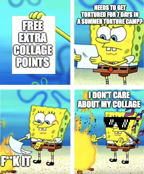 Spongebob Burning Paper | NEEDS TO GET TORTURED FOR 7 DAYS IN A SUMMER TORTURE CAMP? FREE EXTRA COLLAGE POINTS; I DON'T CARE ABOUT MY COLLAGE; F**K IT | image tagged in spongebob burning paper | made w/ Imgflip meme maker