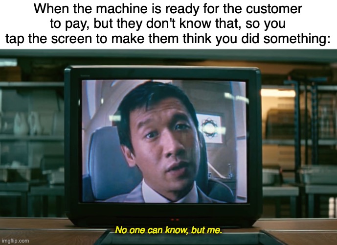 Water is Always Boiling | When the machine is ready for the customer to pay, but they don't know that, so you tap the screen to make them think you did something:; No one can know, but me. https://www.youtube.com/watch?v=6xDnxv6eFNg | image tagged in memes,customer service,money,is,waste of time,hehehe | made w/ Imgflip meme maker