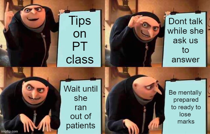 Gru's Plan Meme | Tips
on
PT
class; Dont talk
while she
ask us
to
answer; Wait until
she
ran
out of
patients; Be mentally 
prepared
to ready to
lose 
marks | image tagged in memes,gru's plan | made w/ Imgflip meme maker