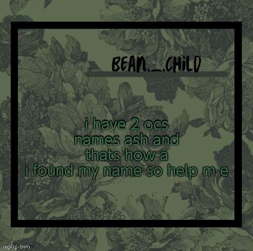 beans army green temp | i have 2 ocs names ash and thats how a
i found my name so help m e | image tagged in beans army green temp,im dead inside | made w/ Imgflip meme maker