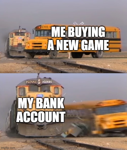 my bank NOOOOOOOO | ME BUYING A NEW GAME; MY BANK ACCOUNT | image tagged in a train hitting a school bus | made w/ Imgflip meme maker