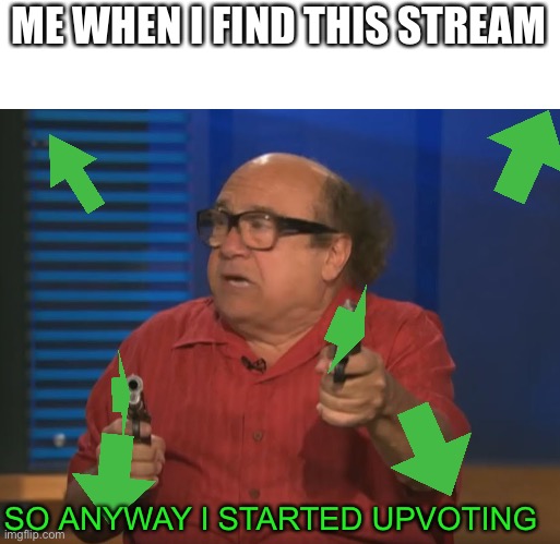 More begging for upvotes | ME WHEN I FIND THIS STREAM; SO ANYWAY I STARTED UPVOTING | image tagged in so anyways i started blasting no words,upvote,begging for upvotes,upvote begging,upvote if you agree | made w/ Imgflip meme maker