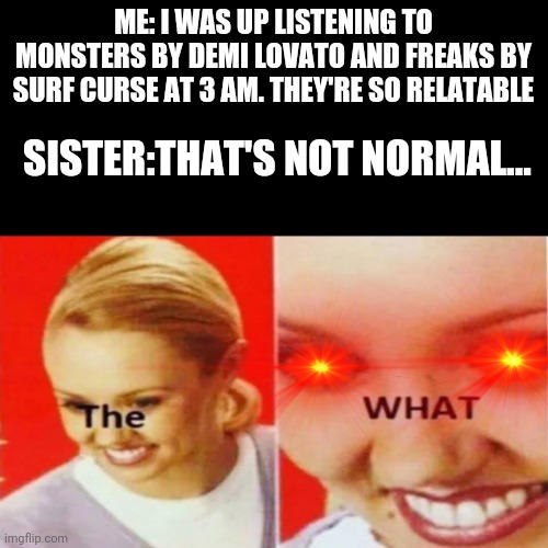 IM CONFUSED | ME: I WAS UP LISTENING TO MONSTERS BY DEMI LOVATO AND FREAKS BY SURF CURSE AT 3 AM. THEY'RE SO RELATABLE; SISTER:THAT'S NOT NORMAL... | image tagged in wait what | made w/ Imgflip meme maker