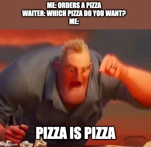 Mr incredible mad | ME: ORDERS A PIZZA
WAITER: WHICH PIZZA DO YOU WANT?
ME:; PIZZA IS PIZZA | image tagged in mr incredible mad | made w/ Imgflip meme maker