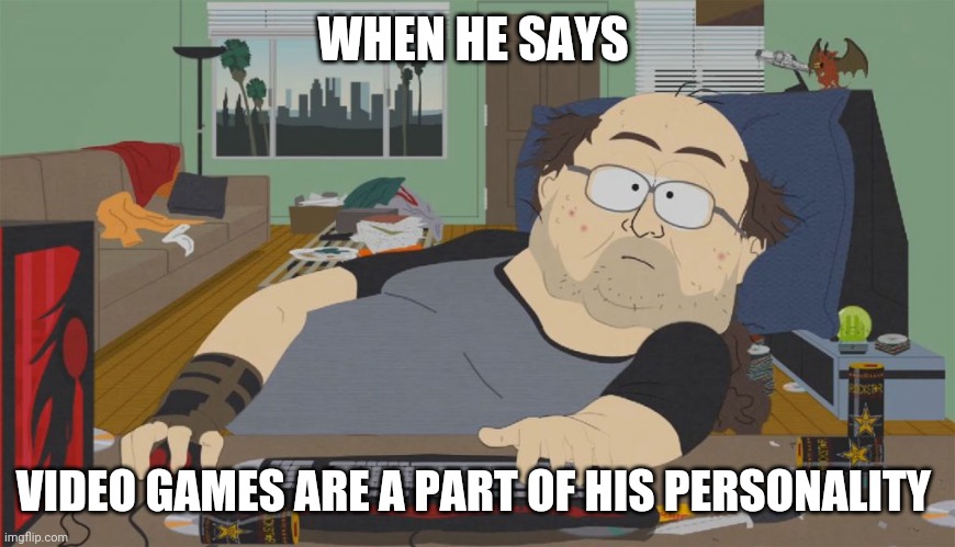 This is what you get | WHEN HE SAYS; VIDEO GAMES ARE A PART OF HIS PERSONALITY | image tagged in south park neckbeard,memes | made w/ Imgflip meme maker