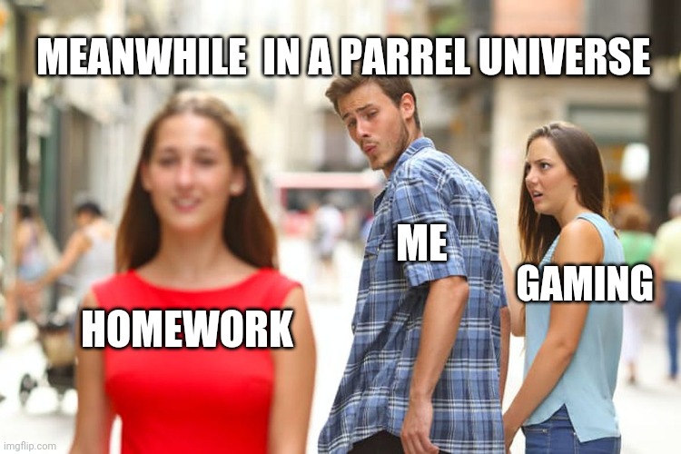 Distracted Boyfriend | MEANWHILE  IN A PARREL UNIVERSE; ME; GAMING; HOMEWORK | image tagged in memes,distracted boyfriend | made w/ Imgflip meme maker