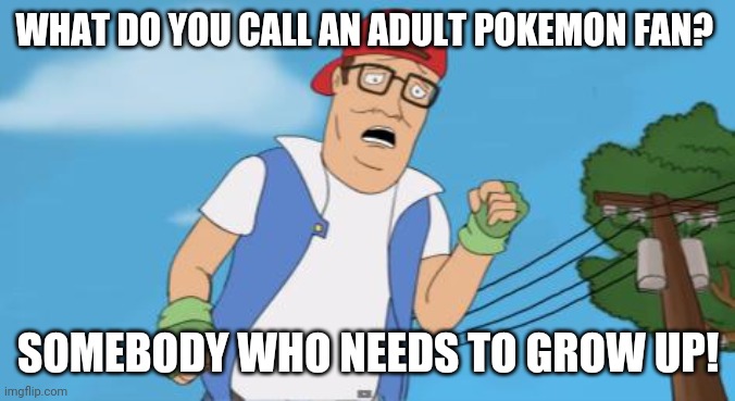 Adult pokemon fans are the worst | WHAT DO YOU CALL AN ADULT POKEMON FAN? SOMEBODY WHO NEEDS TO GROW UP! | image tagged in pokemon hank hill,memes,pokemon | made w/ Imgflip meme maker