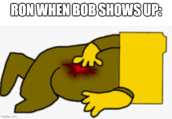 dead (in a cool way) | RON WHEN BOB SHOWS UP: | image tagged in dead in a cool way,bob,ron,oof,memes | made w/ Imgflip meme maker