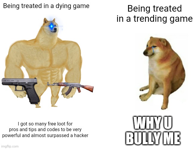 Buff Doge vs. Cheems | Being treated in a trending game; Being treated in a dying game; WHY U BULLY ME; I got so many free loot for pros and tips and codes to be very powerful and almost surpassed a hacker | image tagged in memes,buff doge vs cheems | made w/ Imgflip meme maker