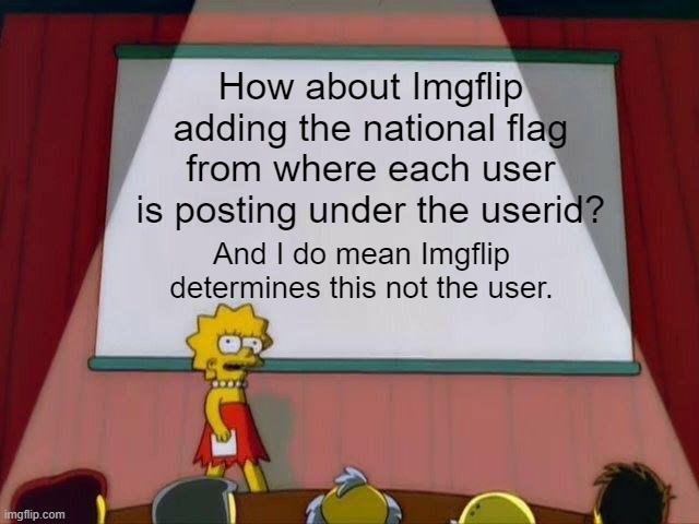 Add National Flags | How about Imgflip adding the national flag from where each user is posting under the userid? And I do mean Imgflip determines this not the user. | image tagged in lisa simpson's presentation,imgflip,imgflip users,memes | made w/ Imgflip meme maker