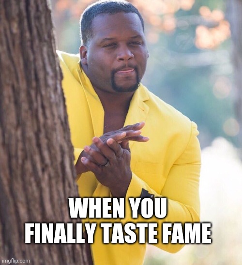 Black guy hiding behind tree | WHEN YOU FINALLY TASTE FAME | image tagged in black guy hiding behind tree | made w/ Imgflip meme maker