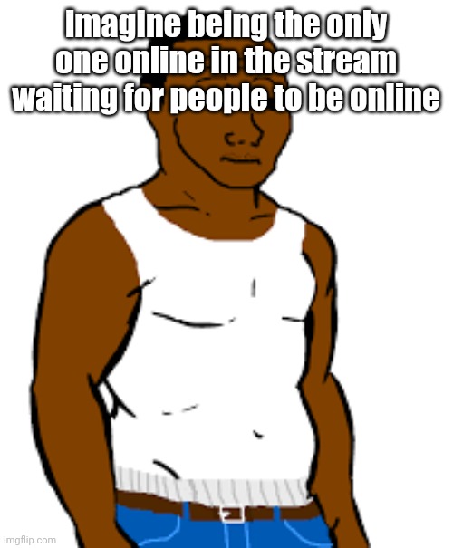 carl johnson | imagine being the only one online in the stream waiting for people to be online | image tagged in carl johnson | made w/ Imgflip meme maker