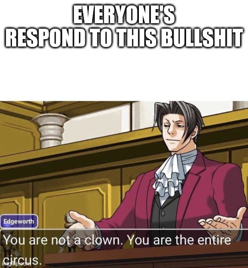 you're not a clown you're the entire circus | EVERYONE'S RESPOND TO THIS BULLSHIT | image tagged in you're not a clown you're the entire circus | made w/ Imgflip meme maker