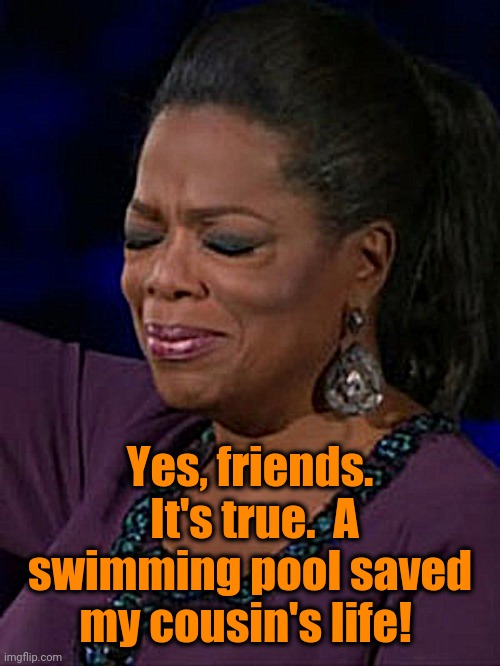 Emtional Oprah  | Yes, friends.  It's true.  A swimming pool saved my cousin's life! | image tagged in emtional oprah | made w/ Imgflip meme maker