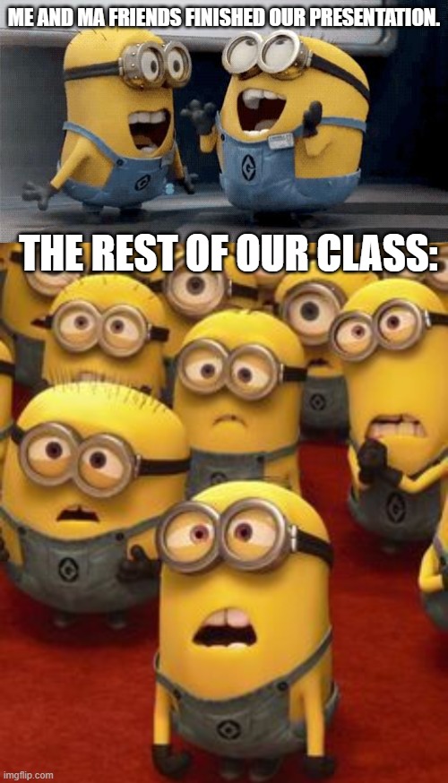 ME AND MA FRIENDS FINISHED OUR PRESENTATION. THE REST OF OUR CLASS: | image tagged in memes,excited minions,minions confused,minion,minions | made w/ Imgflip meme maker