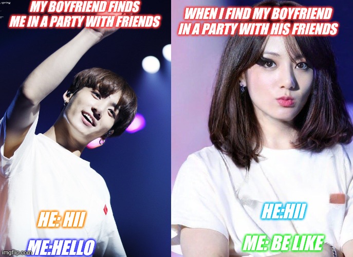 Funny memes | MY BOYFRIEND FINDS ME IN A PARTY WITH FRIENDS; WHEN I FIND MY BOYFRIEND IN A PARTY WITH HIS FRIENDS; HE:HII; HE: HII; ME: BE LIKE; ME:HELLO | image tagged in lol so funny,me in a party with friends,my bf looking at me | made w/ Imgflip meme maker