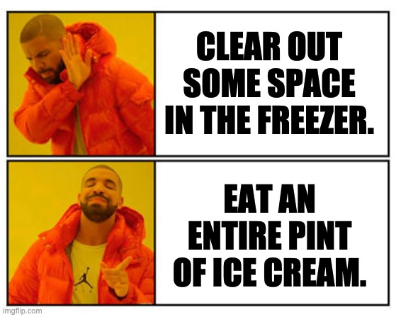 Choices | CLEAR OUT SOME SPACE IN THE FREEZER. EAT AN ENTIRE PINT OF ICE CREAM. | image tagged in no - yes | made w/ Imgflip meme maker