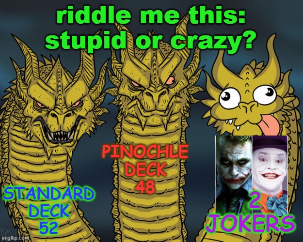 Less is More? | riddle me this:
stupid or crazy? PINOCHLE
DECK
48; STANDARD
DECK
52; 2 JOKERS | image tagged in three-headed dragon,jokers | made w/ Imgflip meme maker