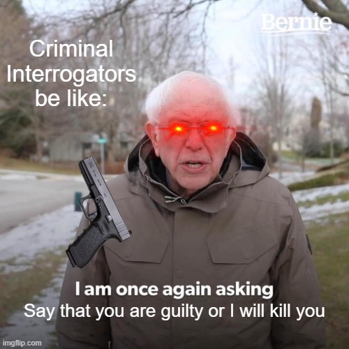 Criminal Interrogations be like: | Criminal Interrogators be like:; Say that you are guilty or I will kill you | image tagged in memes,bernie i am once again asking for your support | made w/ Imgflip meme maker