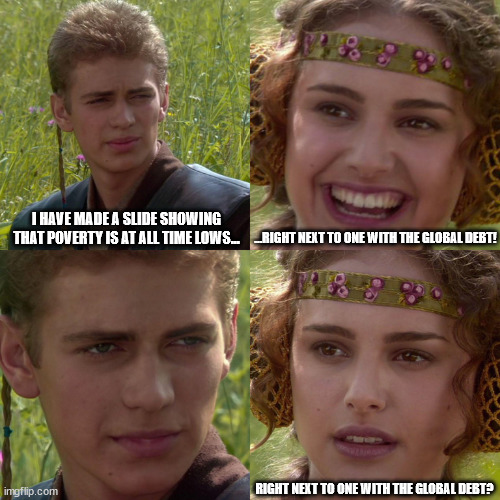 anakin padme poverty global debt | I HAVE MADE A SLIDE SHOWING THAT POVERTY IS AT ALL TIME LOWS... ...RIGHT NEXT TO ONE WITH THE GLOBAL DEBT! RIGHT NEXT TO ONE WITH THE GLOBAL DEBT? | image tagged in anakin padme 4 panel | made w/ Imgflip meme maker