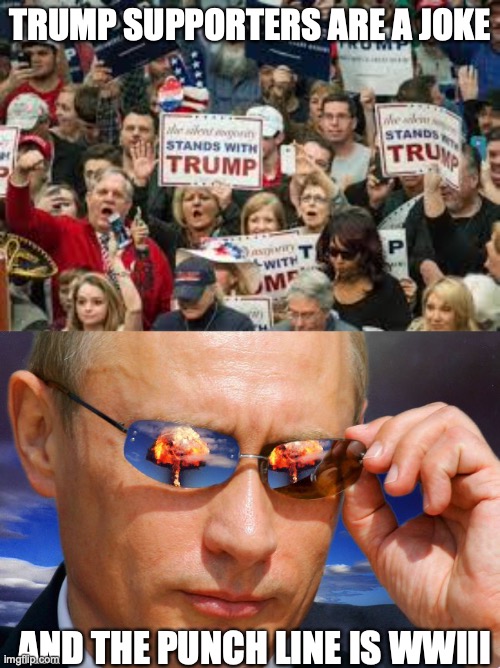 TRUMP SUPPORTERS ARE A JOKE; AND THE PUNCH LINE IS WWIII | image tagged in trump supporters,putin nuke | made w/ Imgflip meme maker