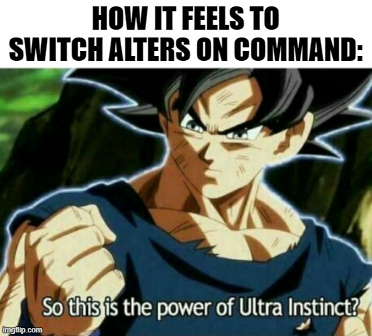 So this is the power of ultra instinct | HOW IT FEELS TO SWITCH ALTERS ON COMMAND: | image tagged in so this is the power of ultra instinct,mad pride,did,mpd,alternate personalities,alters | made w/ Imgflip meme maker