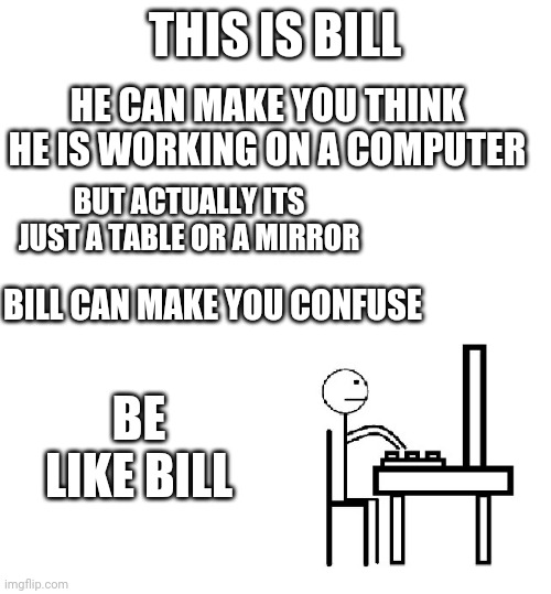 This is bill | THIS IS BILL; HE CAN MAKE YOU THINK HE IS WORKING ON A COMPUTER; BUT ACTUALLY ITS JUST A TABLE OR A MIRROR; BILL CAN MAKE YOU CONFUSE; BE LIKE BILL | image tagged in this is bill | made w/ Imgflip meme maker