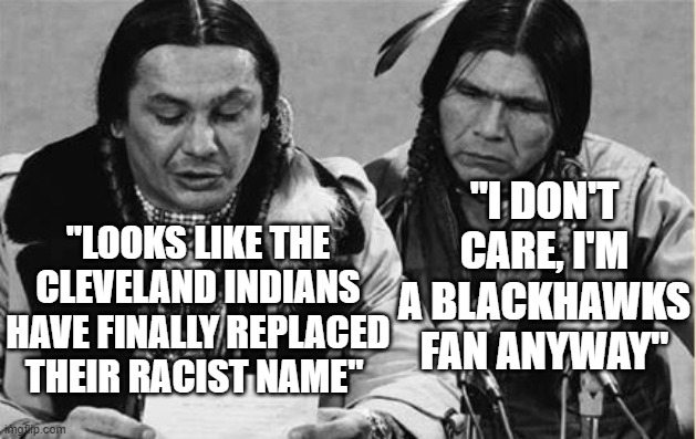 Cleveland Ind... oops, Giardias | "I DON'T CARE, I'M A BLACKHAWKS FAN ANYWAY"; "LOOKS LIKE THE CLEVELAND INDIANS HAVE FINALLY REPLACED THEIR RACIST NAME" | image tagged in native americans talking | made w/ Imgflip meme maker