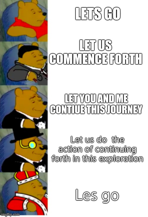 Idk | LETS GO; LET US COMMENCE FORTH; LET YOU AND ME CONTIUE THIS JOURNEY; Let us do  the action of continuing forth in this exploration; Les go | image tagged in ultimate fancy pooh | made w/ Imgflip meme maker
