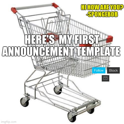 I made this on ps4 Web browser (this post is a year old) | HI HOW ARE YOU?
-SPONGEBOB; HERE'S  MY FIRST ANNOUNCEMENT TEMPLATE | image tagged in shopping cart | made w/ Imgflip meme maker
