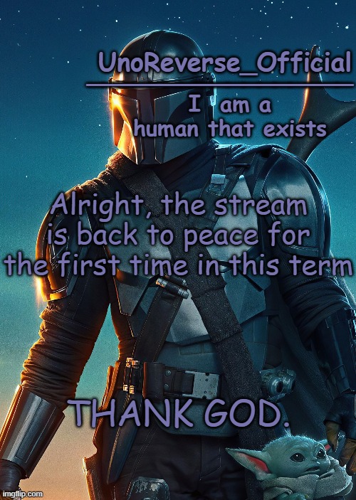 Uno's Mandalorian Temp | Alright, the stream is back to peace for the first time in this term; THANK GOD. | image tagged in uno's mandalorian temp | made w/ Imgflip meme maker
