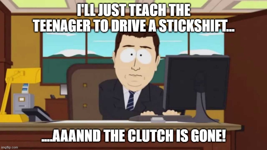 South Park and it's gone | I'LL JUST TEACH THE TEENAGER TO DRIVE A STICKSHIFT... ....AAANND THE CLUTCH IS GONE! | image tagged in south park and it's gone | made w/ Imgflip meme maker
