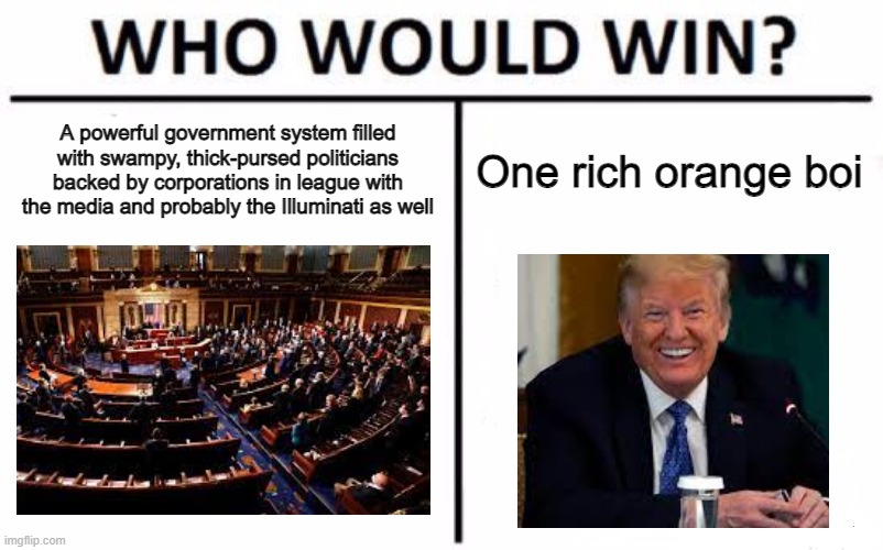 He may no longer be the president, but he certainly scared the corruption that creeps within our capital. | A powerful government system filled with swampy, thick-pursed politicians backed by corporations in league with the media and probably the Illuminati as well; One rich orange boi | image tagged in memes,who would win,donald trump,congress,orange trump,politics | made w/ Imgflip meme maker