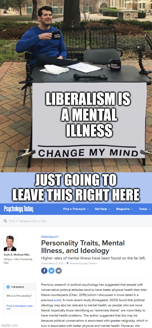 Study proves Liberalism is a mental illness | LIBERALISM IS 
A MENTAL
ILLNESS; JUST GOING TO LEAVE THIS RIGHT HERE | image tagged in change my mind tilt-corrected | made w/ Imgflip meme maker