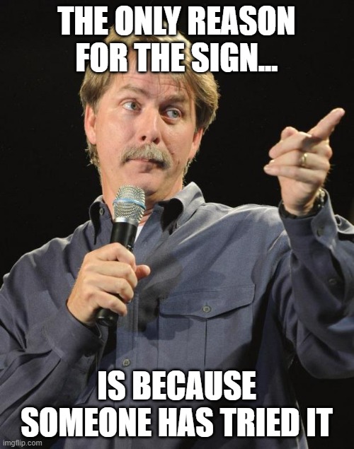 Jeff Foxworthy | THE ONLY REASON FOR THE SIGN... IS BECAUSE SOMEONE HAS TRIED IT | image tagged in jeff foxworthy | made w/ Imgflip meme maker