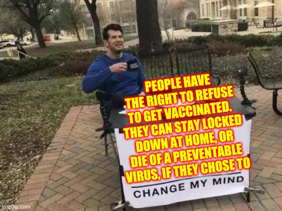 Politics Rule Every Aspect Of Our Lives.  That's Why We Vote | PEOPLE HAVE THE RIGHT TO REFUSE TO GET VACCINATED.  THEY CAN STAY LOCKED DOWN AT HOME, OR DIE OF A PREVENTABLE VIRUS, IF THEY CHOSE TO | image tagged in memes,change my mind,covid vaccine,vaccines,american politics,dumbasses | made w/ Imgflip meme maker