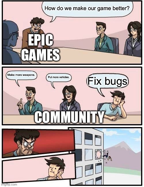 I don’t even play forntite anymore | How do we make our game better? EPIC GAMES; Make more weapons. Put more vehicles. Fix bugs; COMMUNITY | image tagged in memes,boardroom meeting suggestion | made w/ Imgflip meme maker