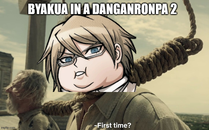 first time | BYAKUA IN A DANGANRONPA 2 | image tagged in first time | made w/ Imgflip meme maker