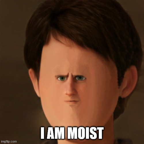 ... | I AM MOIST | image tagged in nothing,nothingg,nothinggg,nothingggg,nothinggggg,nothingggggg | made w/ Imgflip meme maker