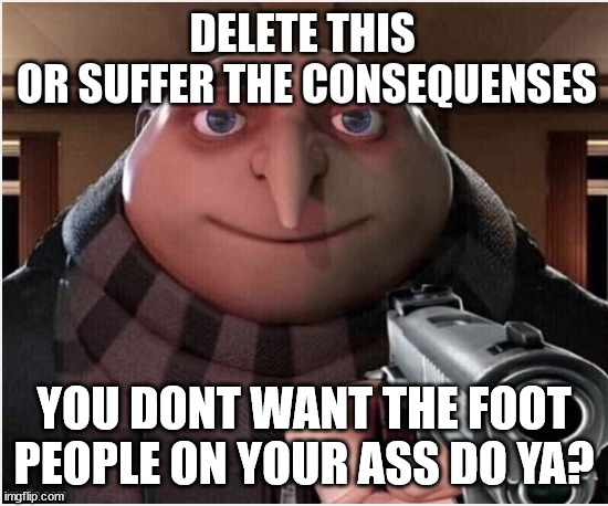 Delete this gru | YOU DONT WANT THE FOOT PEOPLE ON YOUR ASS DO YA? | image tagged in delete this gru | made w/ Imgflip meme maker