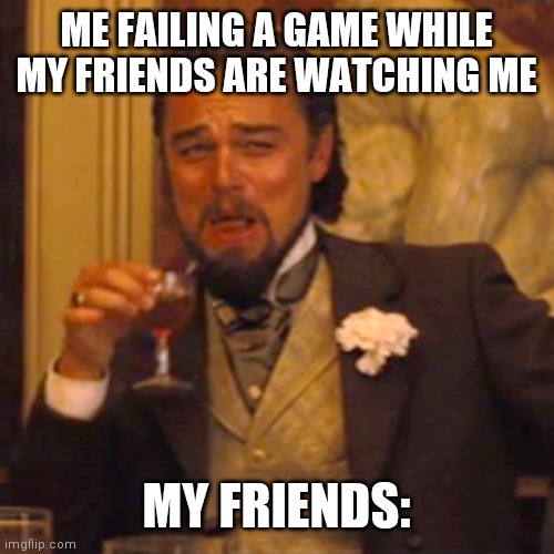 Laughing Leo Meme | ME FAILING A GAME WHILE MY FRIENDS ARE WATCHING ME; MY FRIENDS: | image tagged in memes,laughing leo | made w/ Imgflip meme maker