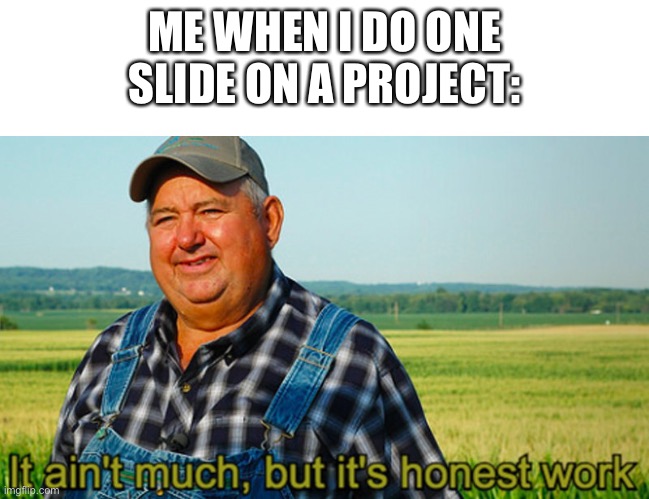 It ain’t much | ME WHEN I DO ONE SLIDE ON A PROJECT: | image tagged in it ain't much but it's honest work | made w/ Imgflip meme maker