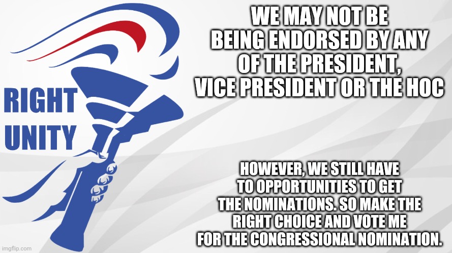 Make the Right Choice! | WE MAY NOT BE BEING ENDORSED BY ANY OF THE PRESIDENT, VICE PRESIDENT OR THE HOC; HOWEVER, WE STILL HAVE TO OPPORTUNITIES TO GET THE NOMINATIONS. SO MAKE THE RIGHT CHOICE AND VOTE ME FOR THE CONGRESSIONAL NOMINATION. | image tagged in rup announcement | made w/ Imgflip meme maker