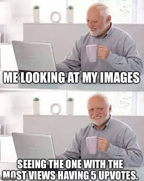 Still crazy | ME LOOKING AT MY IMAGES; SEEING THE ONE WITH THE MOST VIEWS HAVING 5 UPVOTES. | image tagged in memes,hide the pain harold | made w/ Imgflip meme maker